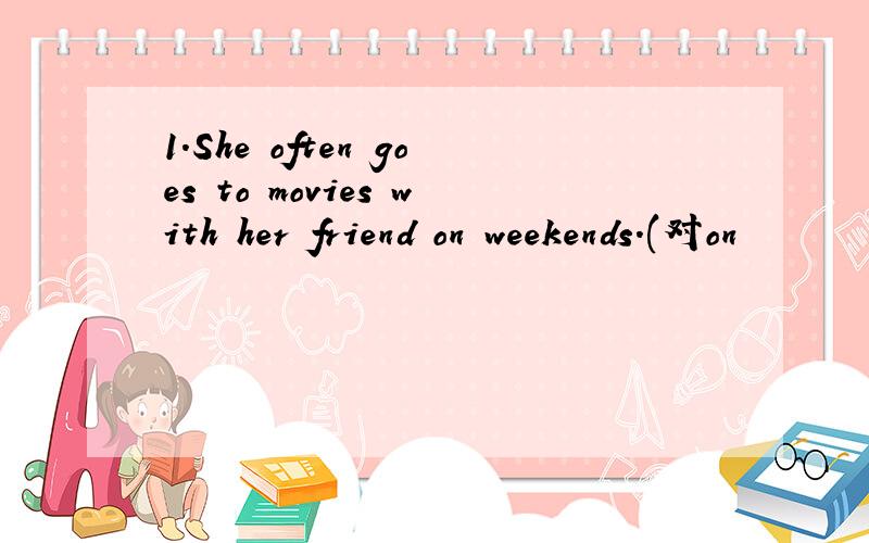 1.She often goes to movies with her friend on weekends.(对on