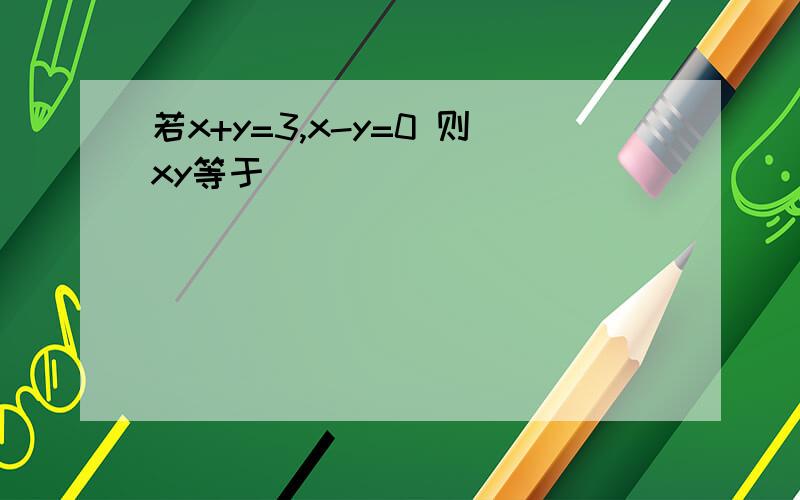 若x+y=3,x-y=0 则xy等于