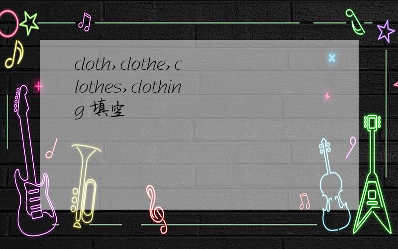 cloth,clothe,clothes,clothing 填空