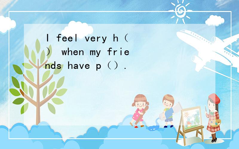 I feel very h（） when my friends have p（）.