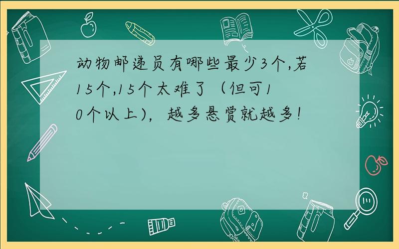 动物邮递员有哪些最少3个,若15个,15个太难了（但可10个以上)，越多悬赏就越多！