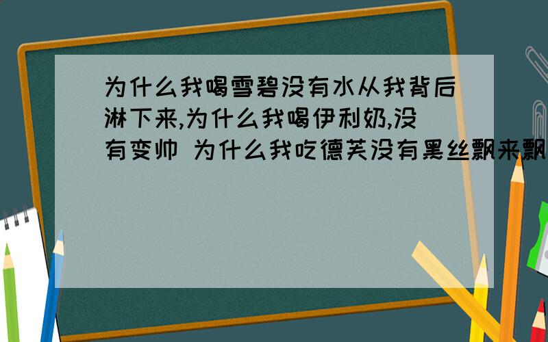 为什么我喝雪碧没有水从我背后淋下来,为什么我喝伊利奶,没有变帅 为什么我吃德芙没有黑丝飘来飘去的