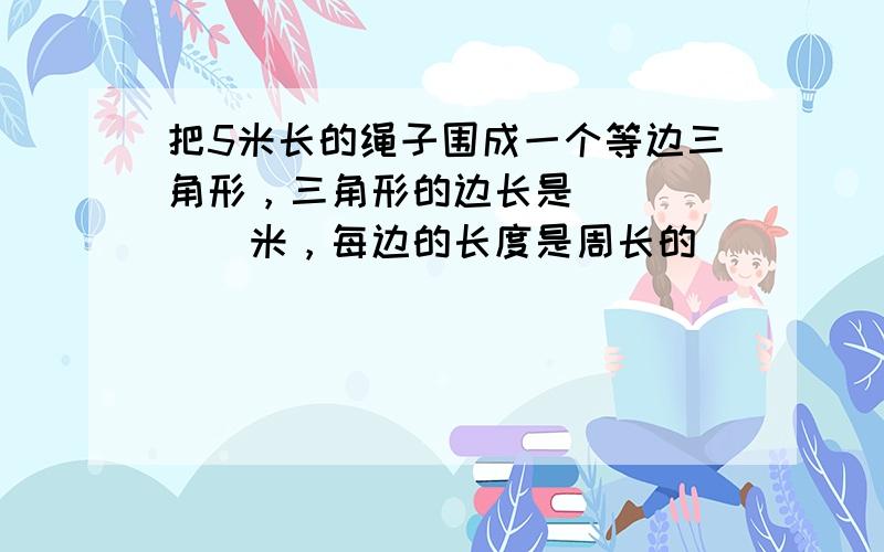 把5米长的绳子围成一个等边三角形，三角形的边长是______米，每边的长度是周长的______．