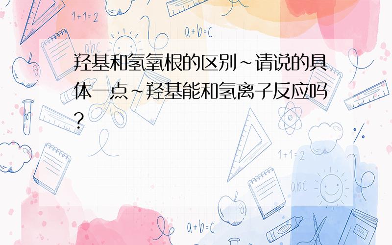 羟基和氢氧根的区别~请说的具体一点~羟基能和氢离子反应吗?