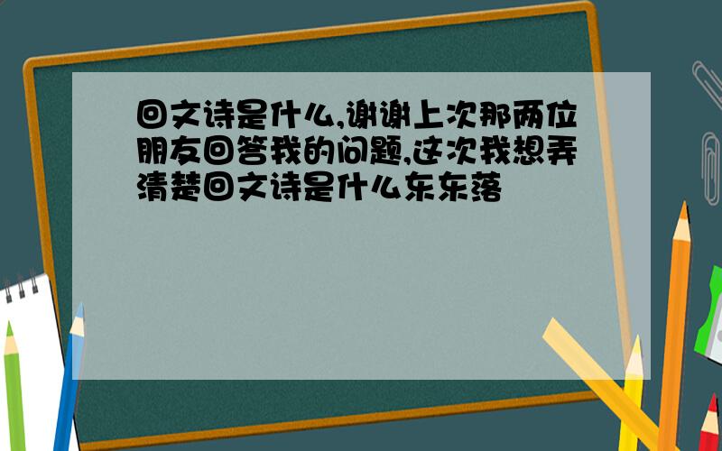 回文诗是什么,谢谢上次那两位朋友回答我的问题,这次我想弄清楚回文诗是什么东东落