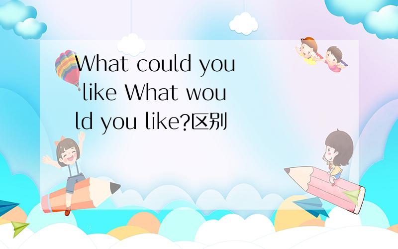 What could you like What would you like?区别