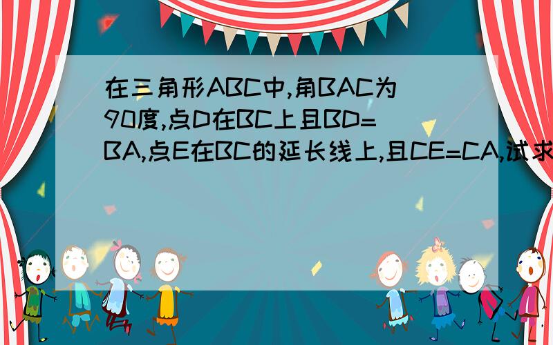 在三角形ABC中,角BAC为90度,点D在BC上且BD=BA,点E在BC的延长线上,且CE=CA,试求角DBE的度数