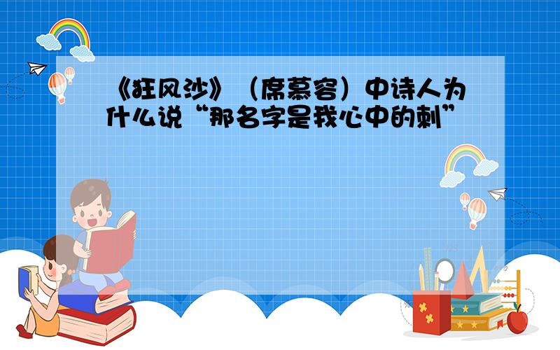 《狂风沙》（席慕容）中诗人为什么说“那名字是我心中的刺”