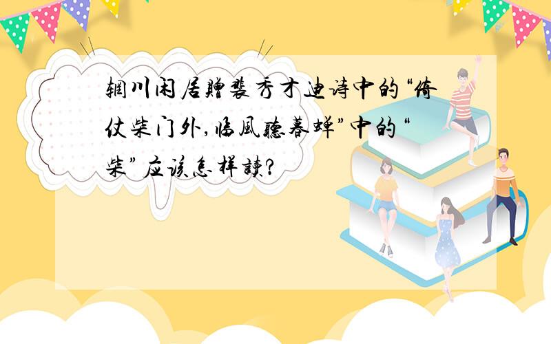 辋川闲居赠裴秀才迪诗中的“倚仗柴门外,临风听暮蝉”中的“柴”应该怎样读?