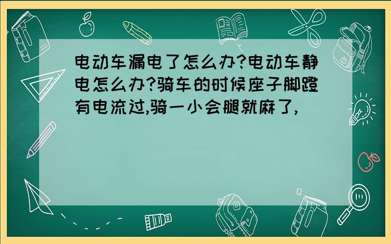 电动车漏电了怎么办?电动车静电怎么办?骑车的时候座子脚蹬有电流过,骑一小会腿就麻了,