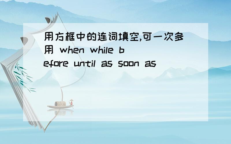 用方框中的连词填空,可一次多用 when while before until as soon as