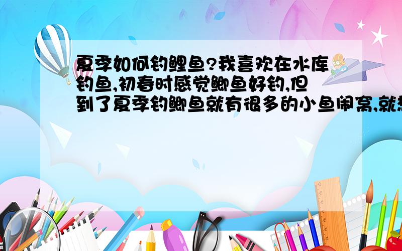 夏季如何钓鲤鱼?我喜欢在水库钓鱼,初春时感觉鲫鱼好钓,但到了夏季钓鲫鱼就有很多的小鱼闹窝,就想钓鲤鱼了,但从来没钓过,