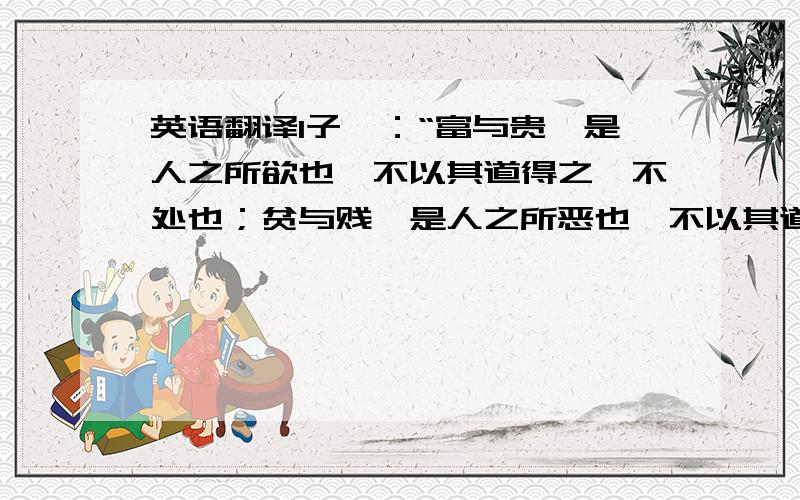 英语翻译1子曰：“富与贵,是人之所欲也,不以其道得之,不处也；贫与贱,是人之所恶也,不以其道得之,不去也.”2子贡问君子