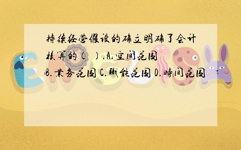 持续经营假设的确立明确了会计核算的（ ）.A.空间范围 B.业务范围 C.职能范围 D.时间范围