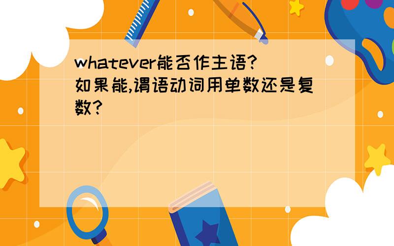 whatever能否作主语?如果能,谓语动词用单数还是复数?