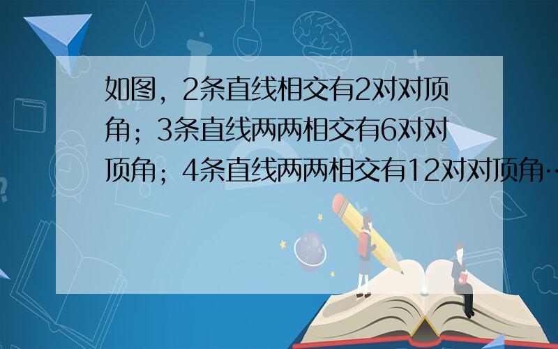 如图，2条直线相交有2对对顶角；3条直线两两相交有6对对顶角；4条直线两两相交有12对对顶角…照此规律，n条直线两两相交