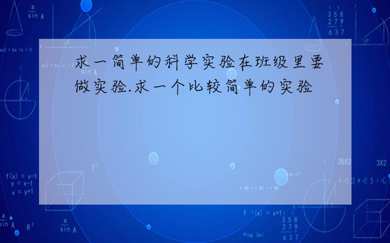 求一简单的科学实验在班级里要做实验.求一个比较简单的实验