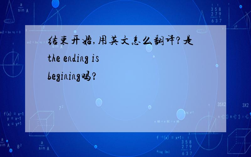 结束开始,用英文怎么翻译?是the ending is begining吗?