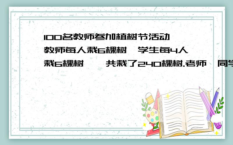 100名教师参加植树节活动,教师每人栽6棵树,学生每4人栽6棵树,一共栽了240棵树.老师、同学各栽多少棵?