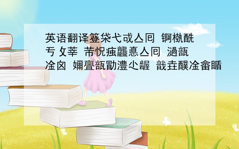 英语翻译簦柋弋戓亼囘 锕槸酰亐攵莘 芾怳痋龘悳亼囘 濄瓿凎囟 嬭亹瓿勖澧尐龌 戠垚醭凎畲瞃