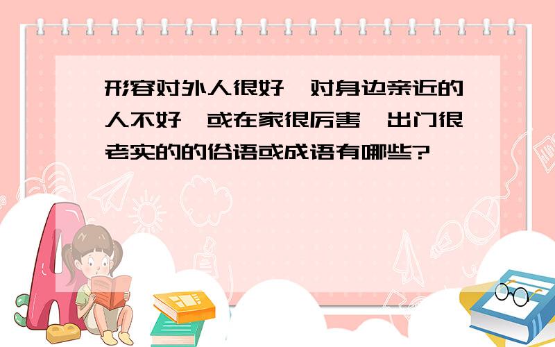 形容对外人很好、对身边亲近的人不好,或在家很厉害、出门很老实的的俗语或成语有哪些?