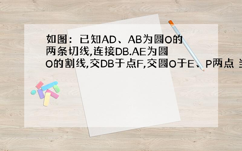 如图：已知AD、AB为圆O的两条切线,连接DB.AE为圆O的割线,交DB于点F,交圆O于E、P两点 当AP=2,FE=1