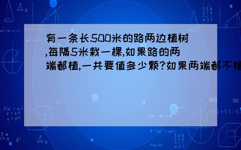 有一条长500米的路两边植树,每隔5米栽一棵,如果路的两端都植,一共要值多少颗?如果两端都不植,