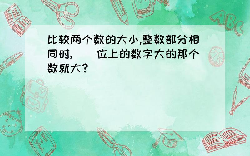 比较两个数的大小,整数部分相同时,()位上的数字大的那个数就大?