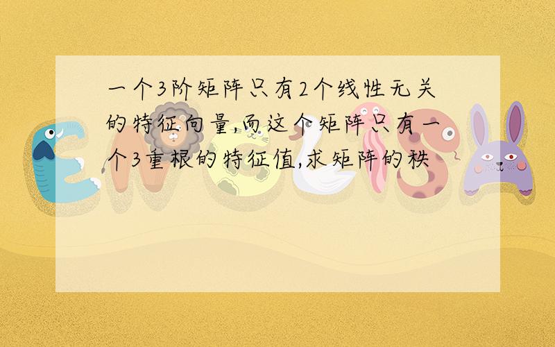 一个3阶矩阵只有2个线性无关的特征向量,而这个矩阵只有一个3重根的特征值,求矩阵的秩