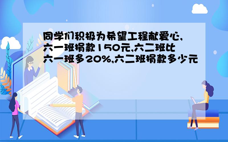 同学们积极为希望工程献爱心,六一班捐款150元,六二班比六一班多20%,六二班捐款多少元