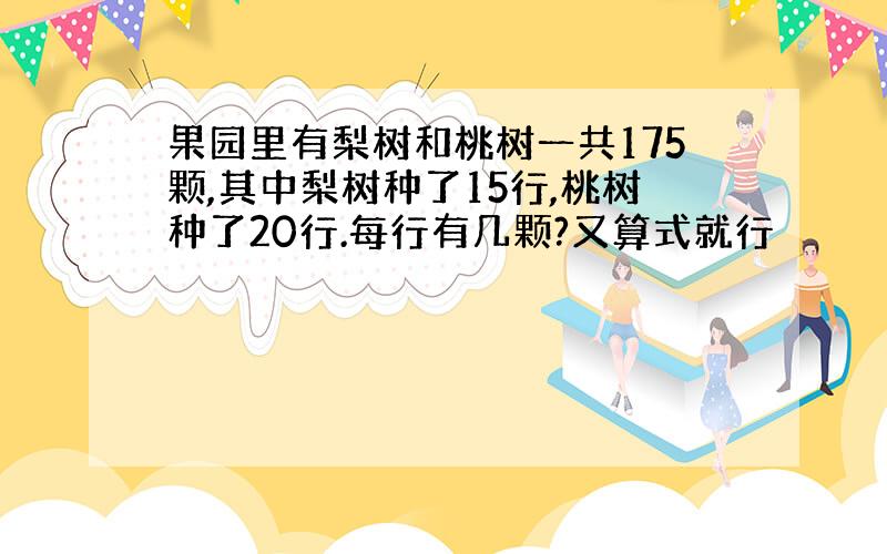 果园里有梨树和桃树一共175颗,其中梨树种了15行,桃树种了20行.每行有几颗?又算式就行