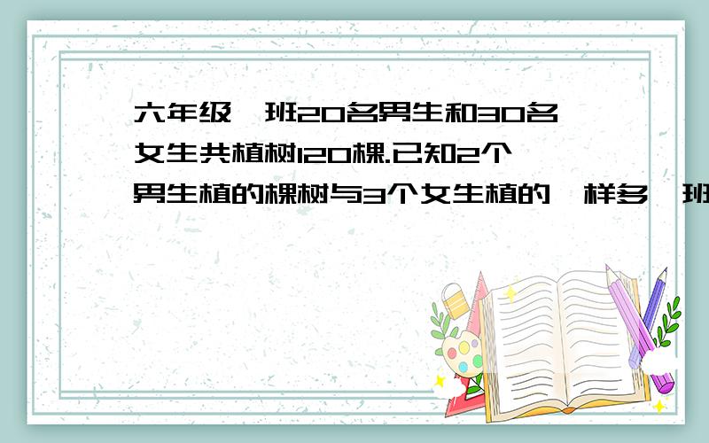 六年级一班20名男生和30名女生共植树120棵.已知2个男生植的棵树与3个女生植的一样多一班男女个植树几棵?