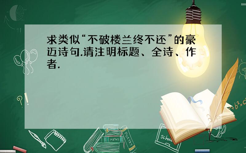 求类似“不破楼兰终不还”的豪迈诗句.请注明标题、全诗、作者.