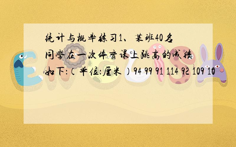 统计与概率练习1、某班40名同学在一次体育课上跳高的成绩如下：（单位：厘米）94 99 91 114 92 109 10