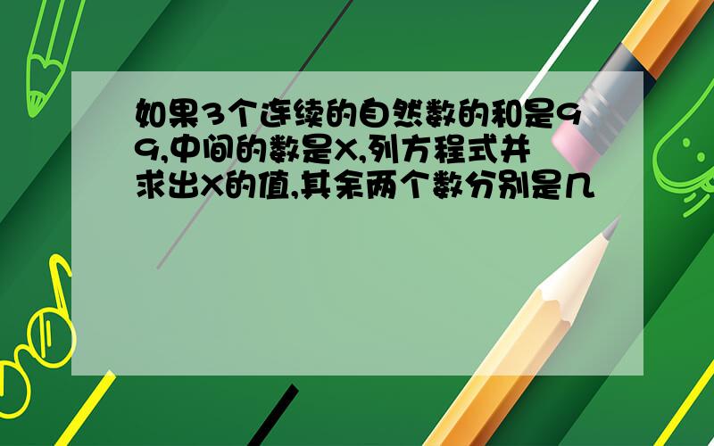 如果3个连续的自然数的和是99,中间的数是X,列方程式并求出X的值,其余两个数分别是几