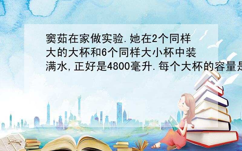 窦茹在家做实验.她在2个同样大的大杯和6个同样大小杯中装满水,正好是4800毫升.每个大杯的容量是每个小杯的5倍,每个大