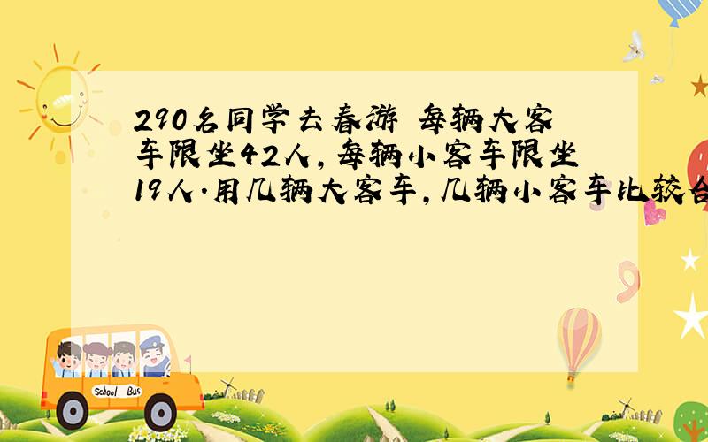 290名同学去春游 每辆大客车限坐42人,每辆小客车限坐19人.用几辆大客车,几辆小客车比较合适?