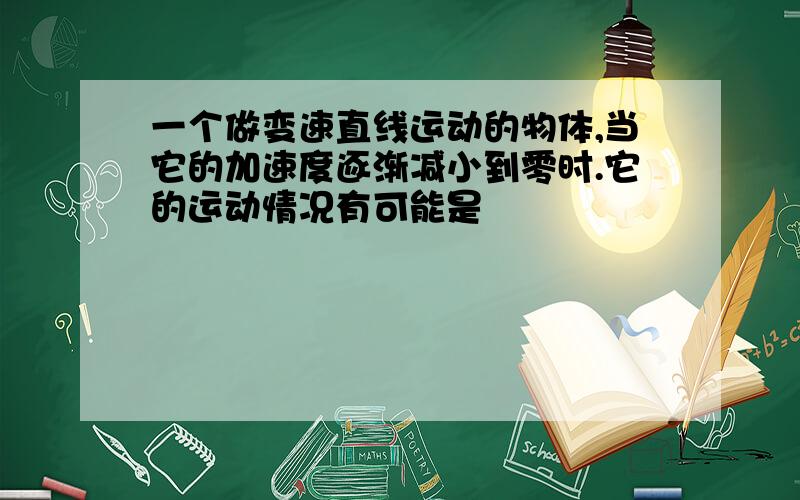 一个做变速直线运动的物体,当它的加速度逐渐减小到零时.它的运动情况有可能是