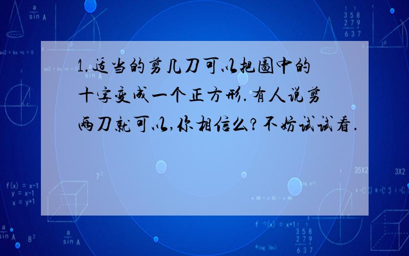 1.适当的剪几刀可以把图中的十字变成一个正方形.有人说剪两刀就可以,你相信么?不妨试试看.