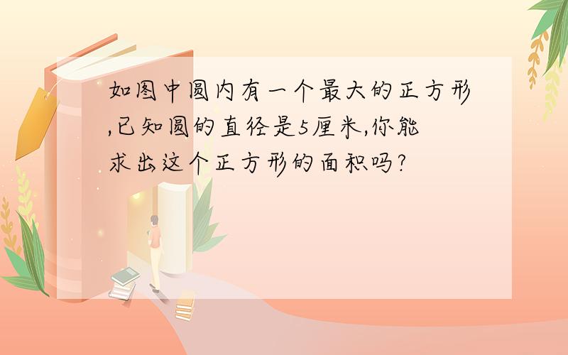 如图中圆内有一个最大的正方形,已知圆的直径是5厘米,你能求出这个正方形的面积吗?