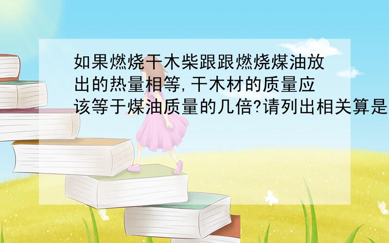 如果燃烧干木柴跟跟燃烧煤油放出的热量相等,干木材的质量应该等于煤油质量的几倍?请列出相关算是说明理由