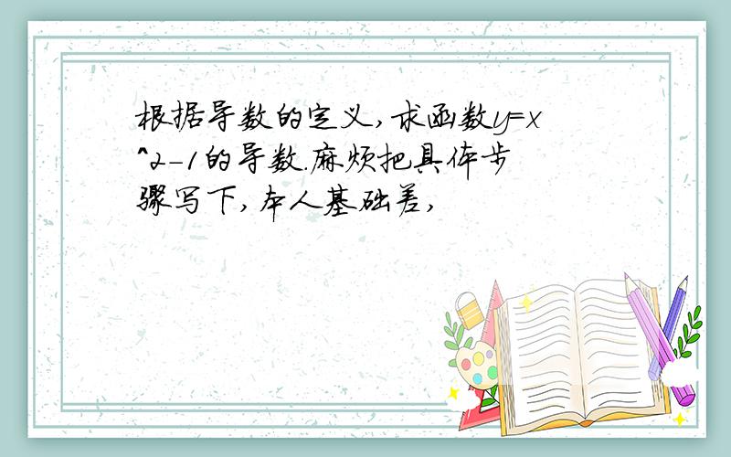 根据导数的定义,求函数y=x^2-1的导数.麻烦把具体步骤写下,本人基础差,