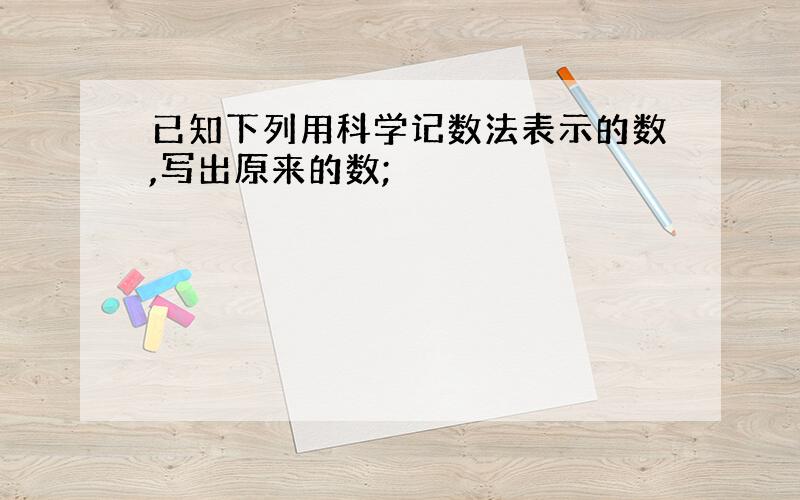 已知下列用科学记数法表示的数,写出原来的数;