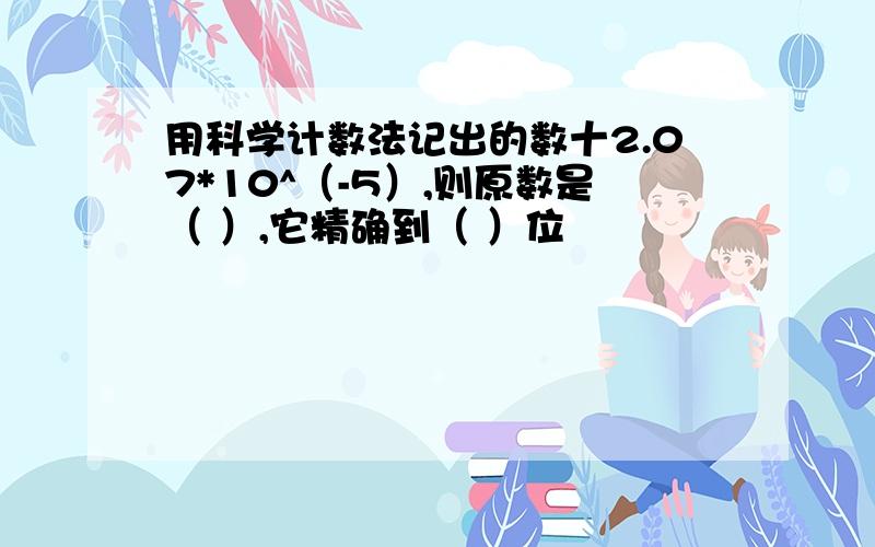 用科学计数法记出的数十2.07*10^（-5）,则原数是（ ）,它精确到（ ）位