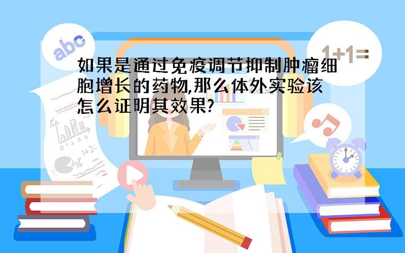 如果是通过免疫调节抑制肿瘤细胞增长的药物,那么体外实验该怎么证明其效果?