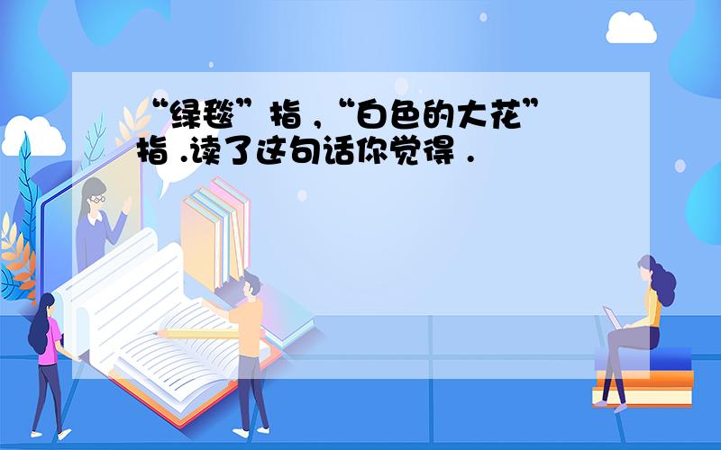 “绿毯”指 ,“白色的大花”指 .读了这句话你觉得 .