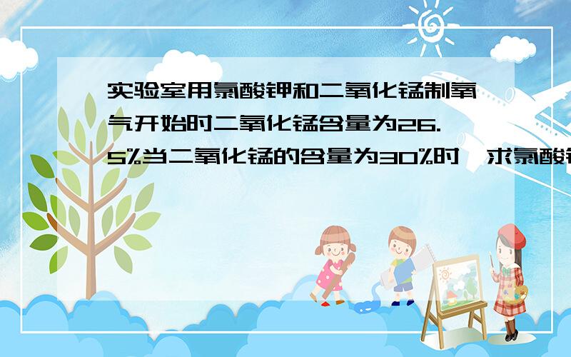 实验室用氯酸钾和二氧化锰制氧气开始时二氧化锰含量为26.5%当二氧化锰的含量为30%时,求氯酸钾得分节率?