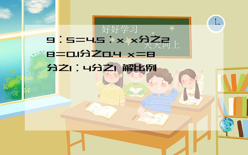 9：5＝4.5：x x分之28＝0.1分之0.4 x＝8分之1：4分之1 解比例