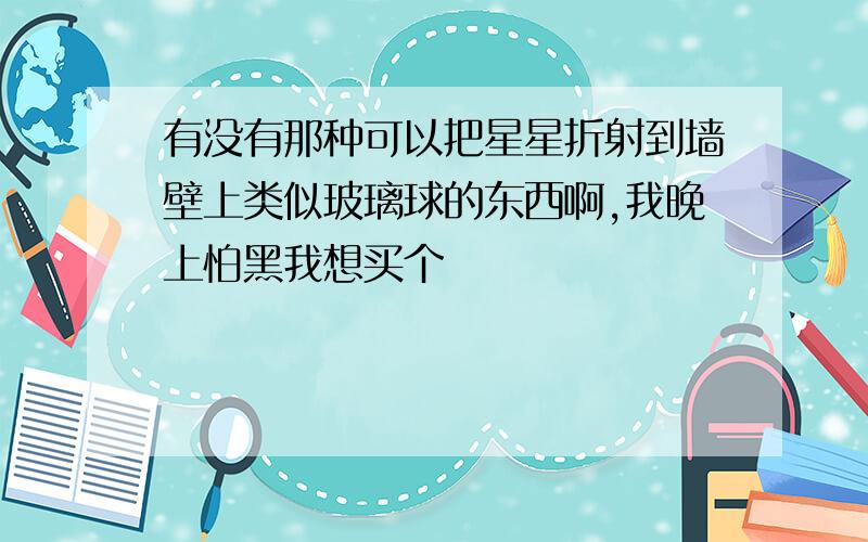 有没有那种可以把星星折射到墙壁上类似玻璃球的东西啊,我晚上怕黑我想买个