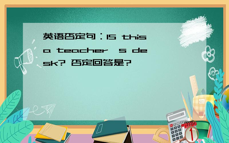 英语否定句：IS this a teacher's desk? 否定回答是?